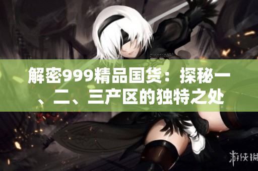 解密999精品国货：探秘一、二、三产区的独特之处