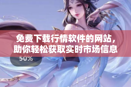 免费下载行情软件的网站，助你轻松获取实时市场信息