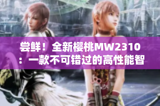 尝鲜！全新樱桃MW2310：一款不可错过的高性能智能手机