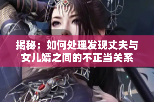 揭秘：如何处理发现丈夫与女儿婿之间的不正当关系