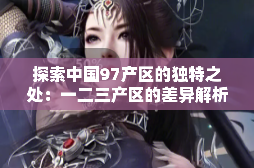 探索中国97产区的独特之处：一二三产区的差异解析
