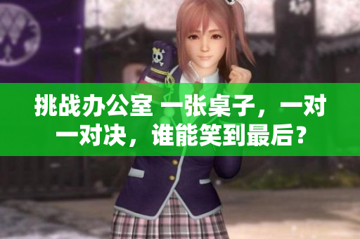 挑战办公室 一张桌子，一对一对决，谁能笑到最后？