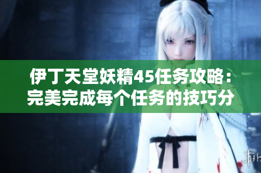 伊丁天堂妖精45任务攻略：完美完成每个任务的技巧分享