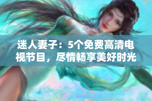 迷人妻子：5个免费高清电视节目，尽情畅享美好时光！