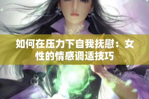 如何在压力下自我抚慰：女性的情感调适技巧