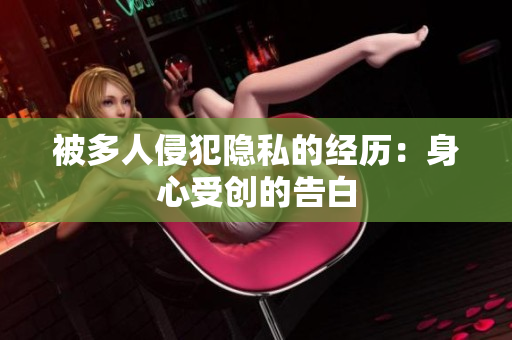 被多人侵犯隐私的经历：身心受创的告白