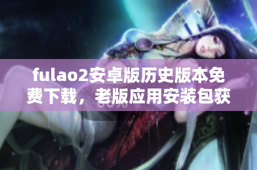 fulao2安卓版历史版本免费下载，老版应用安装包获取