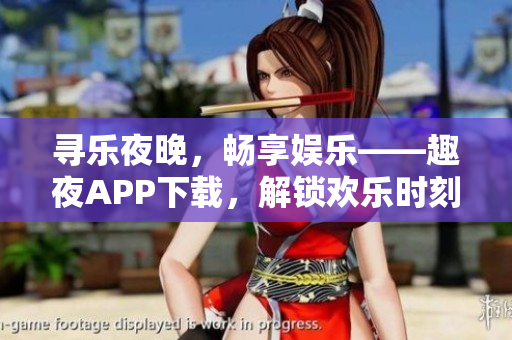 寻乐夜晚，畅享娱乐——趣夜APP下载，解锁欢乐时刻