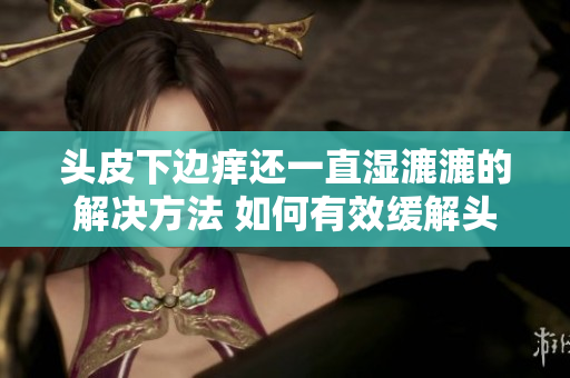 头皮下边痒还一直湿漉漉的解决方法 如何有效缓解头皮湿润引起的不适