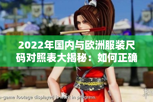 2022年国内与欧洲服装尺码对照表大揭秘：如何正确选择合身尺码？