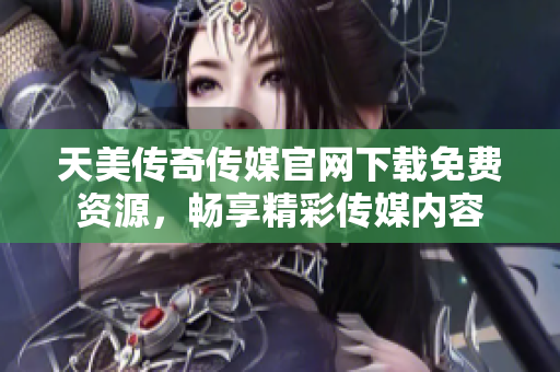 天美传奇传媒官网下载免费资源，畅享精彩传媒内容