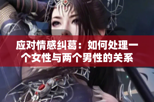 应对情感纠葛：如何处理一个女性与两个男性的关系