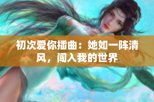 初次爱你插曲：她如一阵清风，闯入我的世界
