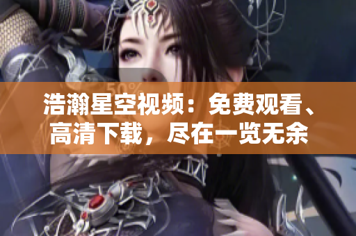 浩瀚星空视频：免费观看、高清下载，尽在一览无余