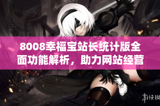 8008幸福宝站长统计版全面功能解析，助力网站经营提升