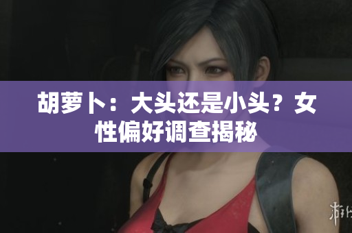 胡萝卜：大头还是小头？女性偏好调查揭秘