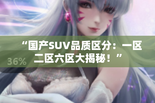 “国产SUV品质区分：一区二区六区大揭秘！”