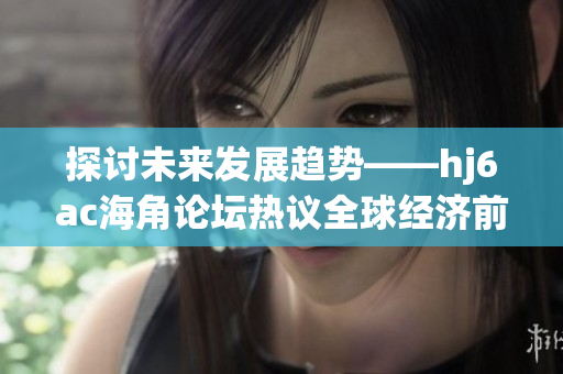 探讨未来发展趋势——hj6ac海角论坛热议全球经济前景