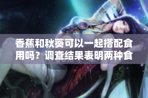 香蕉和秋葵可以一起搭配食用吗？调查结果表明两种食材的搭配是否有益身体健康