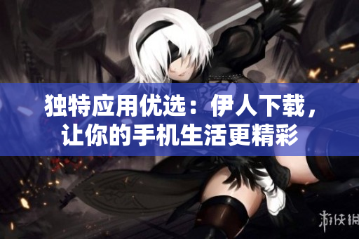 独特应用优选：伊人下载，让你的手机生活更精彩