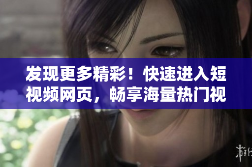 发现更多精彩！快速进入短视频网页，畅享海量热门视频资源！