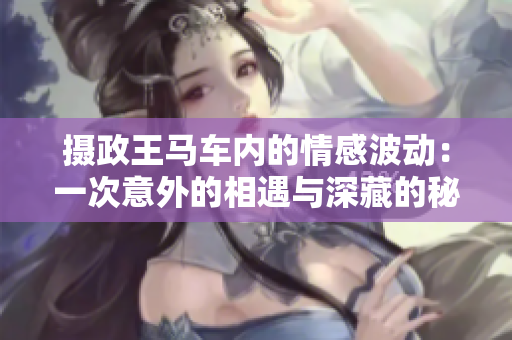 摄政王马车内的情感波动：一次意外的相遇与深藏的秘密