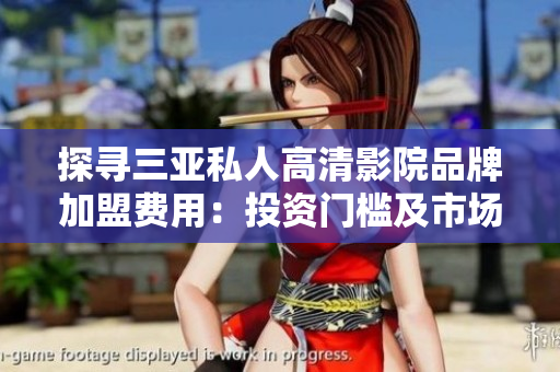 探寻三亚私人高清影院品牌加盟费用：投资门槛及市场前景探讨