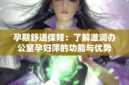 孕期舒适保障：了解滋润办公室孕妇萍的功能与优势