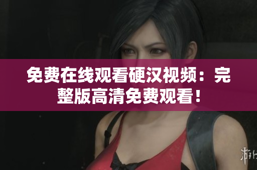 免费在线观看硬汉视频：完整版高清免费观看！