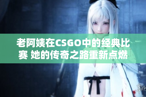 老阿姨在CSGO中的经典比赛 她的传奇之路重新点燃战火