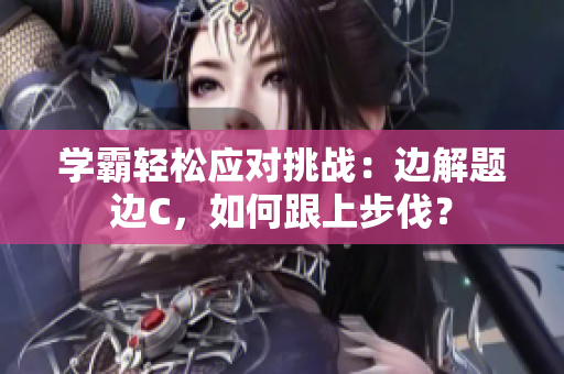 学霸轻松应对挑战：边解题边C，如何跟上步伐？