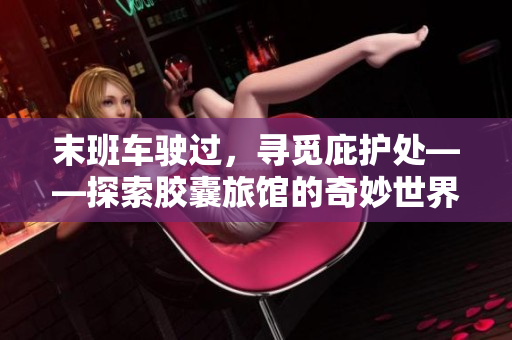 末班车驶过，寻觅庇护处——探索胶囊旅馆的奇妙世界