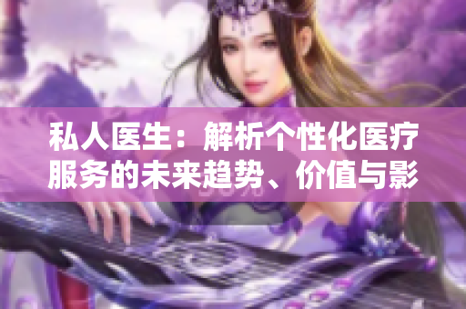 私人医生：解析个性化医疗服务的未来趋势、价值与影响