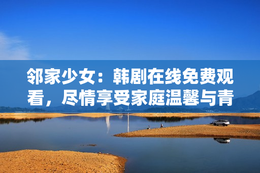 邻家少女：韩剧在线免费观看，尽情享受家庭温馨与青春爱情