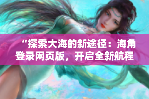 “探索大海的新途径：海角登录网页版，开启全新航程！”