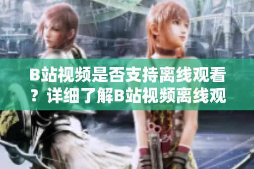 B站视频是否支持离线观看？详细了解B站视频离线观看功能！