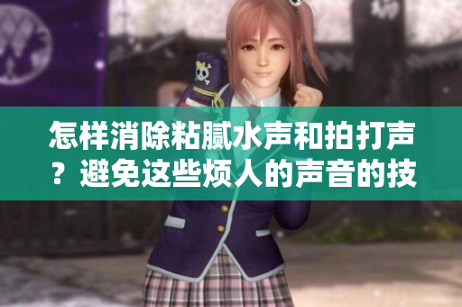 怎样消除粘腻水声和拍打声？避免这些烦人的声音的技巧