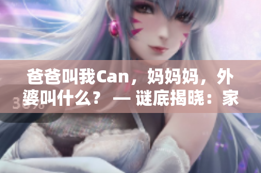 爸爸叫我Can，妈妈妈，外婆叫什么？ — 谜底揭晓：家庭称呼之谜
