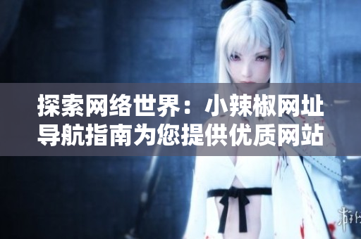 探索网络世界：小辣椒网址导航指南为您提供优质网站推荐