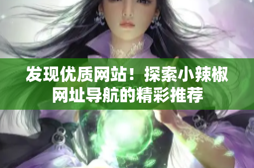 发现优质网站！探索小辣椒网址导航的精彩推荐