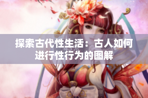 探索古代性生活：古人如何进行性行为的图解