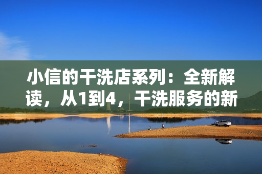 小信的干洗店系列：全新解读，从1到4，干洗服务的新标杆！