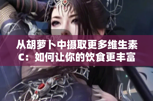 从胡萝卜中摄取更多维生素C：如何让你的饮食更丰富多彩