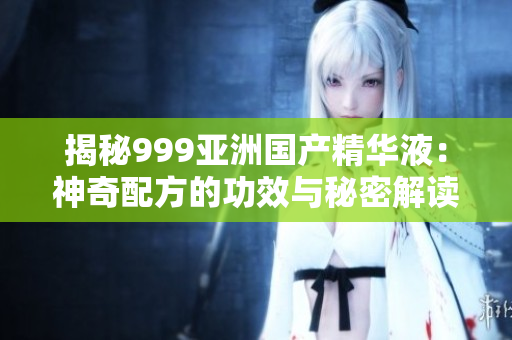 揭秘999亚洲国产精华液：神奇配方的功效与秘密解读