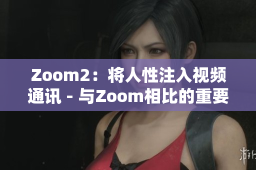 Zoom2：将人性注入视频通讯 - 与Zoom相比的重要区别