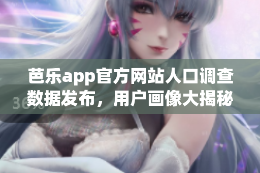 芭乐app官方网站人口调查数据发布，用户画像大揭秘