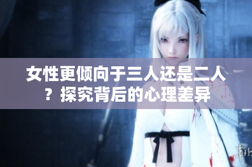 女性更倾向于三人还是二人？探究背后的心理差异