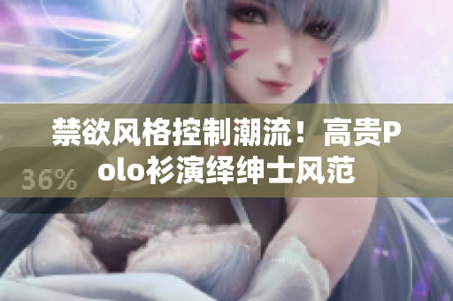 禁欲风格控制潮流！高贵Polo衫演绎绅士风范
