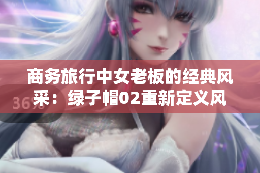 商务旅行中女老板的经典风采：绿子帽02重新定义风尚