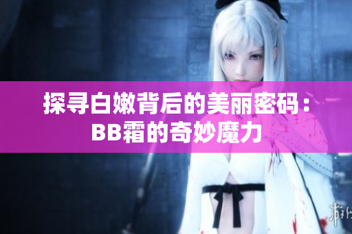 探寻白嫩背后的美丽密码：BB霜的奇妙魔力